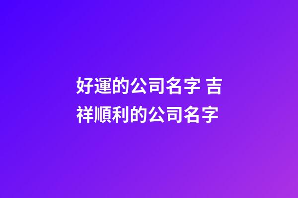 好運的公司名字 吉祥順利的公司名字